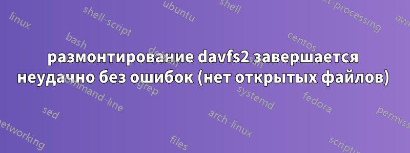 размонтирование davfs2 завершается неудачно без ошибок (нет открытых файлов)