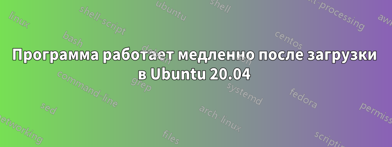 Программа работает медленно после загрузки в Ubuntu 20.04