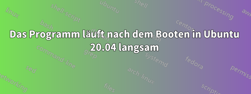 Das Programm läuft nach dem Booten in Ubuntu 20.04 langsam