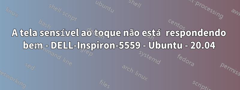 A tela sensível ao toque não está respondendo bem - DELL-Inspiron-5559 - Ubuntu - 20.04