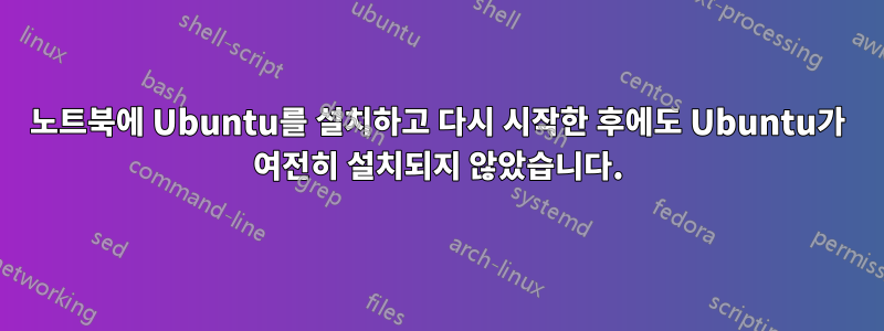 노트북에 Ubuntu를 설치하고 다시 시작한 후에도 Ubuntu가 여전히 설치되지 않았습니다.