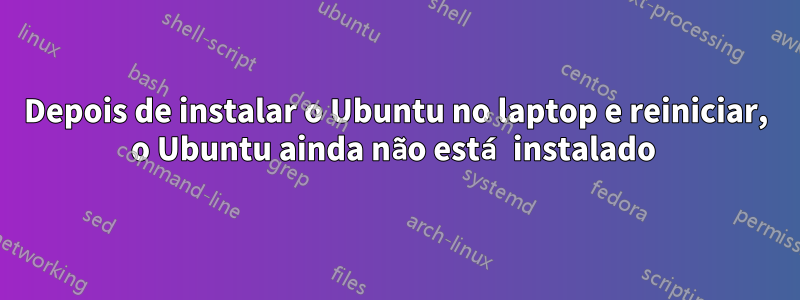 Depois de instalar o Ubuntu no laptop e reiniciar, o Ubuntu ainda não está instalado 