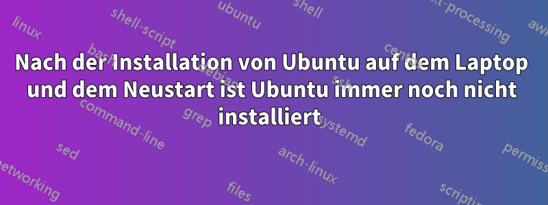 Nach der Installation von Ubuntu auf dem Laptop und dem Neustart ist Ubuntu immer noch nicht installiert 