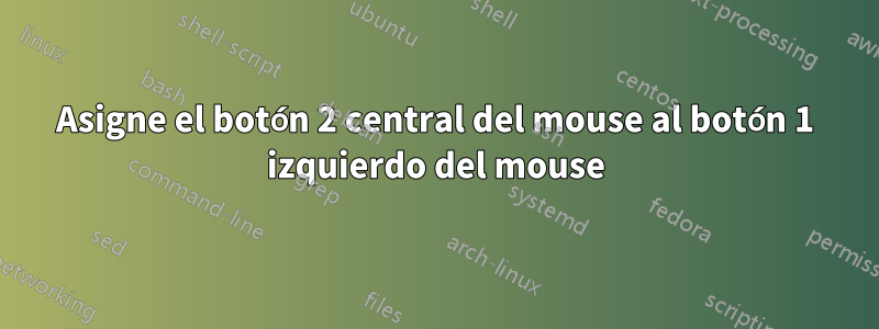 Asigne el botón 2 central del mouse al botón 1 izquierdo del mouse