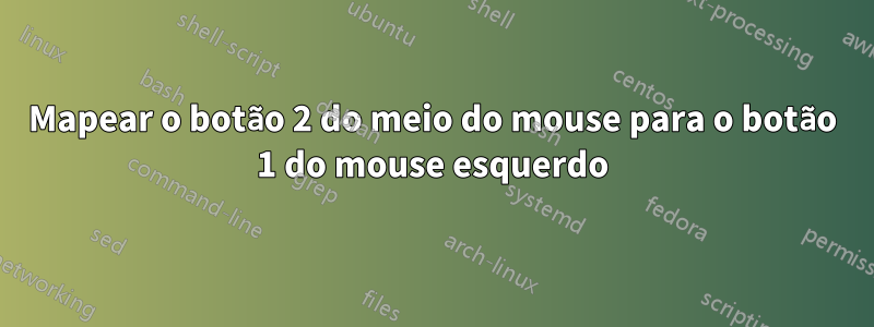 Mapear o botão 2 do meio do mouse para o botão 1 do mouse esquerdo