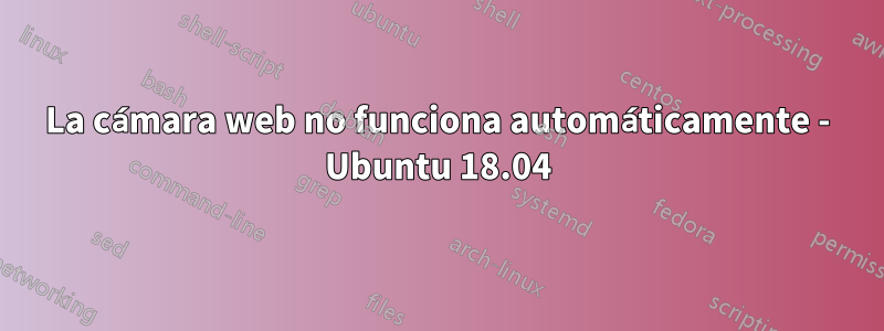 La cámara web no funciona automáticamente - Ubuntu 18.04