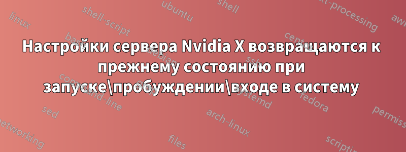 Настройки сервера Nvidia X возвращаются к прежнему состоянию при запуске\пробуждении\входе в систему