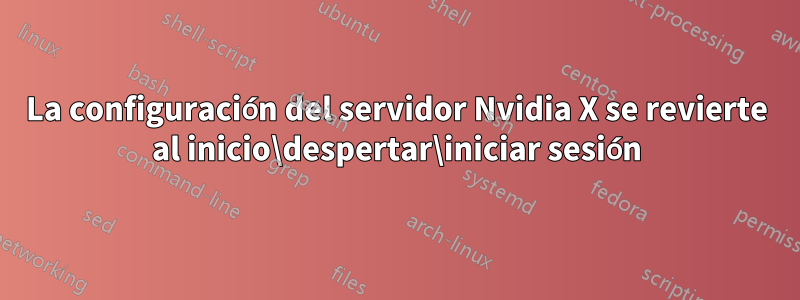 La configuración del servidor Nvidia X se revierte al inicio\despertar\iniciar sesión