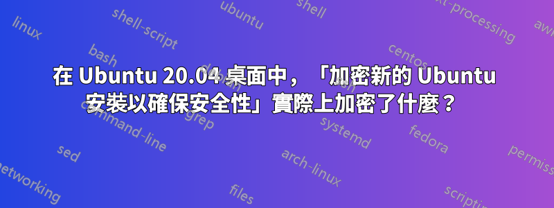 在 Ubuntu 20.04 桌面中，「加密新的 Ubuntu 安裝以確保安全性」實際上加密了什麼？ 