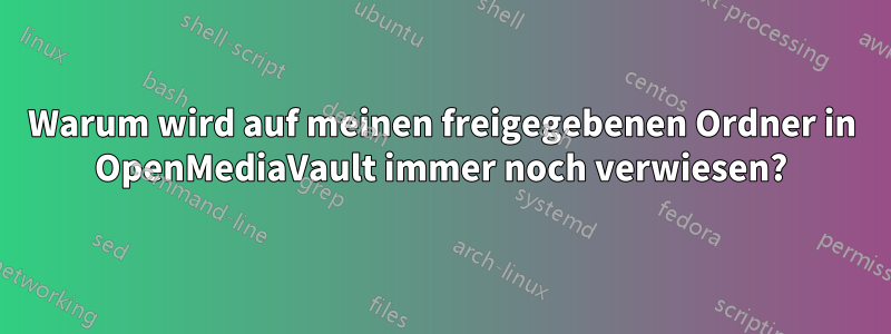 Warum wird auf meinen freigegebenen Ordner in OpenMediaVault immer noch verwiesen?