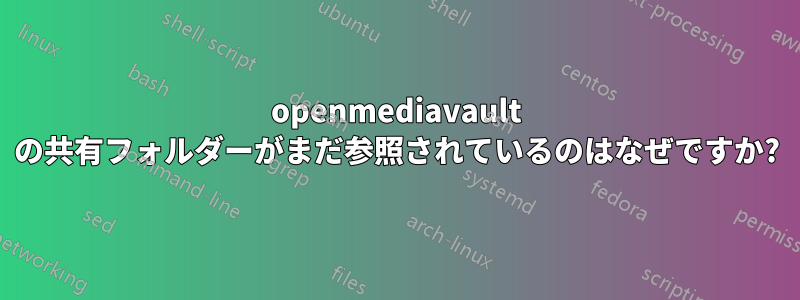 openmediavault の共有フォルダーがまだ参照されているのはなぜですか?