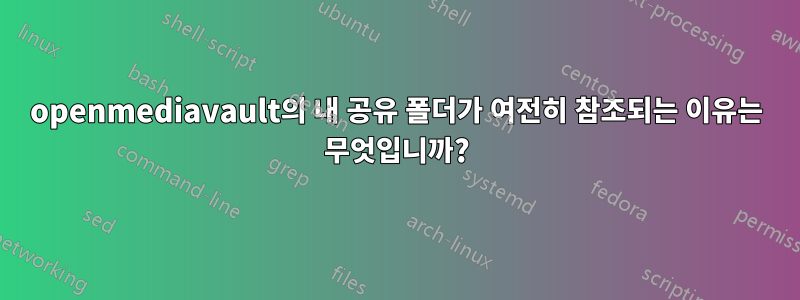 openmediavault의 내 공유 폴더가 여전히 참조되는 이유는 무엇입니까?