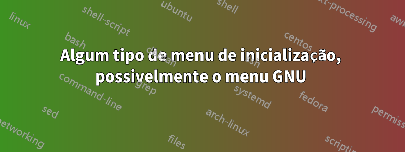 Algum tipo de menu de inicialização, possivelmente o menu GNU