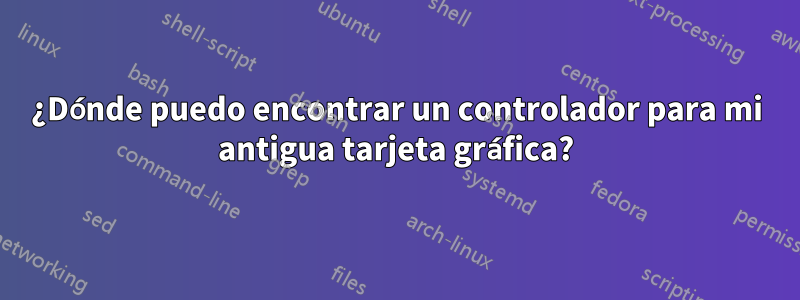 ¿Dónde puedo encontrar un controlador para mi antigua tarjeta gráfica?