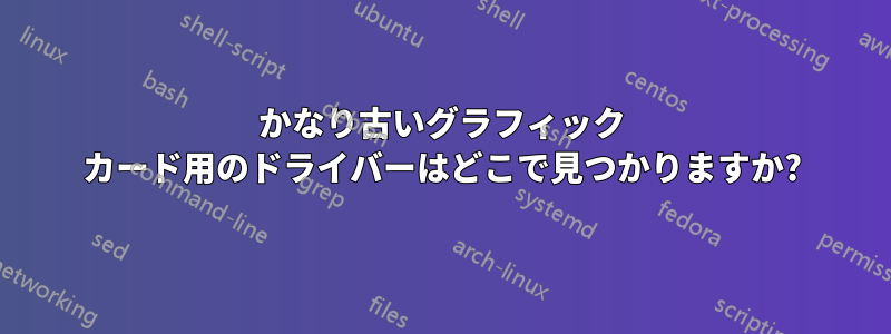 かなり古いグラフィック カード用のドライバーはどこで見つかりますか?