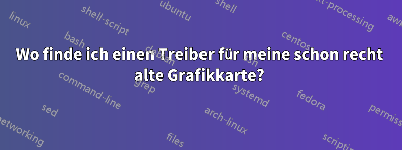 Wo finde ich einen Treiber für meine schon recht alte Grafikkarte?