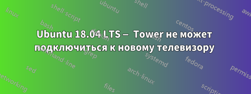 Ubuntu 18.04 LTS — Tower не может подключиться к новому телевизору