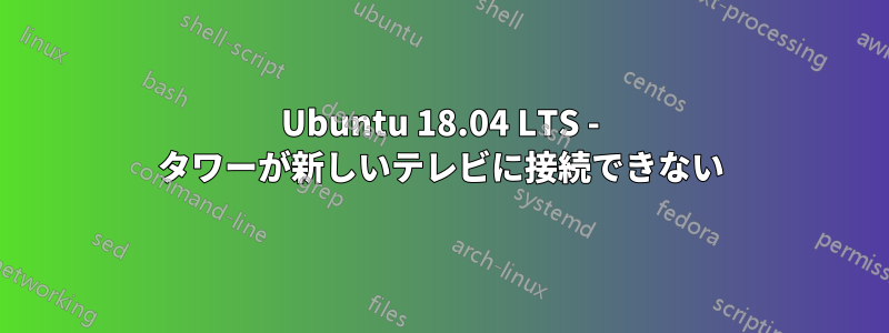 Ubuntu 18.04 LTS - タワーが新しいテレビに接続できない