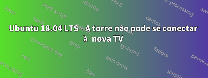 Ubuntu 18.04 LTS - A torre não pode se conectar à nova TV