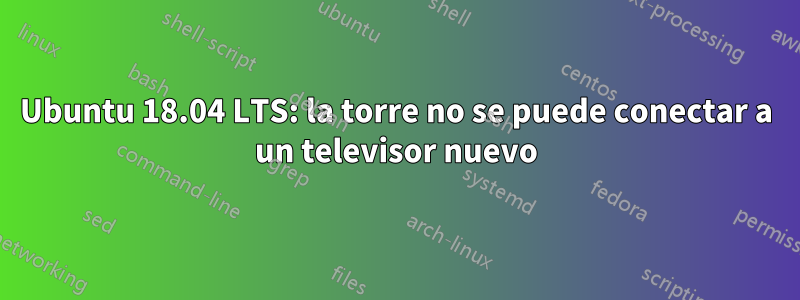 Ubuntu 18.04 LTS: la torre no se puede conectar a un televisor nuevo