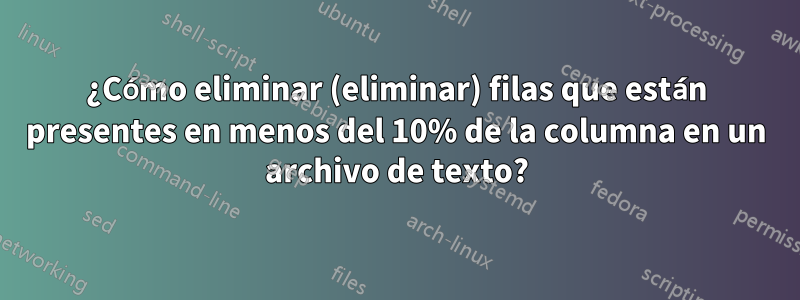 ¿Cómo eliminar (eliminar) filas que están presentes en menos del 10% de la columna en un archivo de texto?