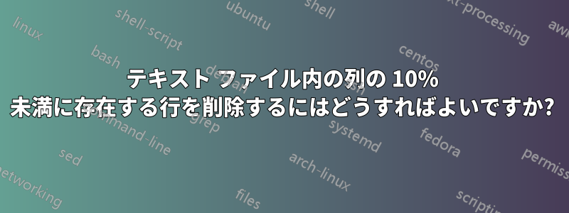 テキスト ファイル内の列の 10% 未満に存在する行を削除するにはどうすればよいですか?