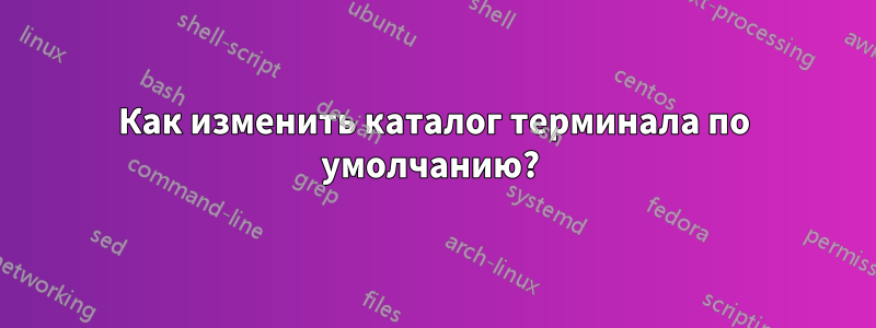 Как изменить каталог терминала по умолчанию? 