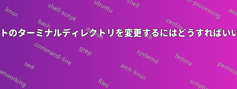 デフォルトのターミナルディレクトリを変更するにはどうすればいいですか? 