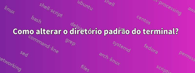 Como alterar o diretório padrão do terminal? 