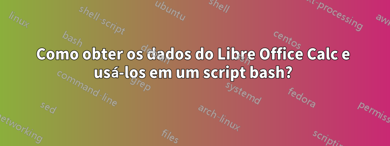 Como obter os dados do Libre Office Calc e usá-los em um script bash?