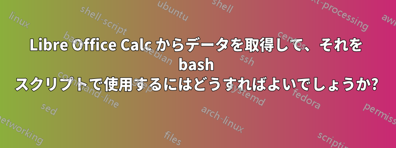 Libre Office Calc からデータを取得して、それを bash スクリプトで使用するにはどうすればよいでしょうか?