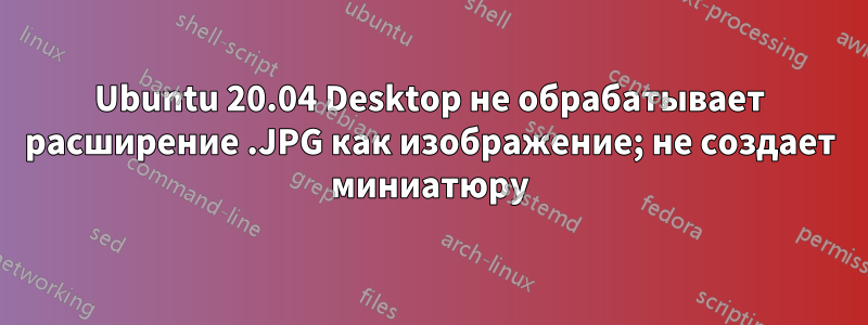 Ubuntu 20.04 Desktop не обрабатывает расширение .JPG как изображение; не создает миниатюру