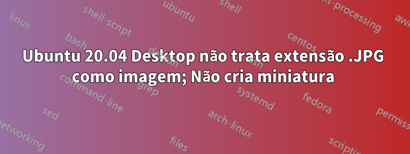 Ubuntu 20.04 Desktop não trata extensão .JPG como imagem; Não cria miniatura