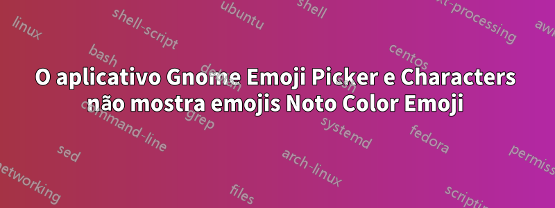 O aplicativo Gnome Emoji Picker e Characters não mostra emojis Noto Color Emoji