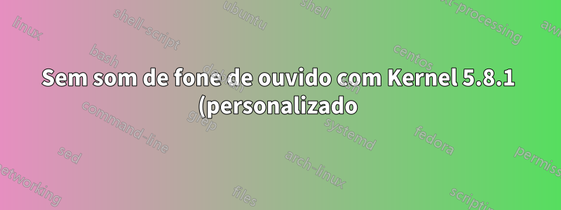 Sem som de fone de ouvido com Kernel 5.8.1 (personalizado)