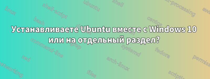 Устанавливаете Ubuntu вместе с Windows 10 или на отдельный раздел?