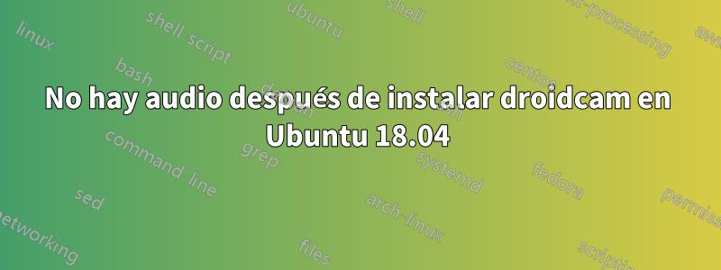 No hay audio después de instalar droidcam en Ubuntu 18.04