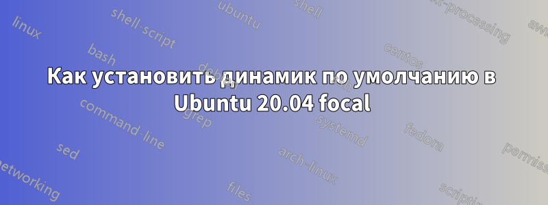 Как установить динамик по умолчанию в Ubuntu 20.04 focal