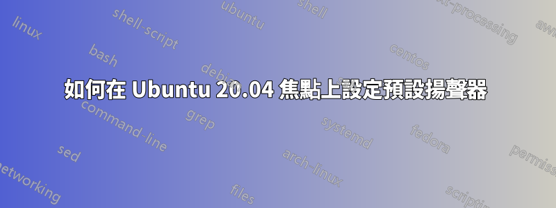 如何在 Ubuntu 20.04 焦點上設定預設揚聲器