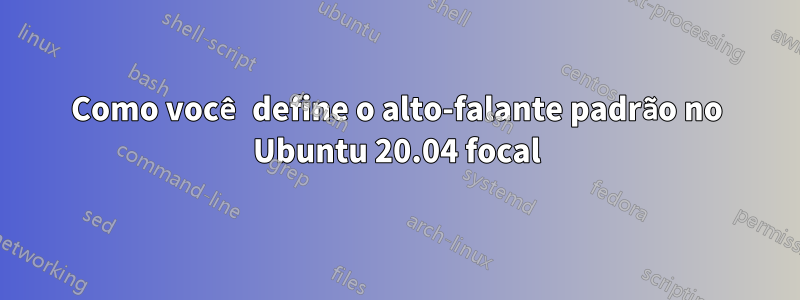 Como você define o alto-falante padrão no Ubuntu 20.04 focal