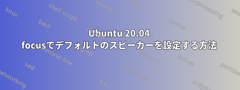 Ubuntu 20.04 focusでデフォルトのスピーカーを設定する方法