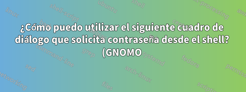 ¿Cómo puedo utilizar el siguiente cuadro de diálogo que solicita contraseña desde el shell? (GNOMO)