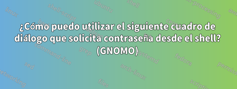 ¿Cómo puedo utilizar el siguiente cuadro de diálogo que solicita contraseña desde el shell? (GNOMO)