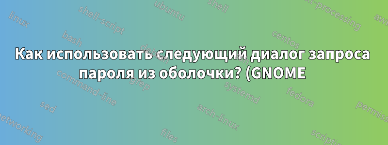 Как использовать следующий диалог запроса пароля из оболочки? (GNOME)
