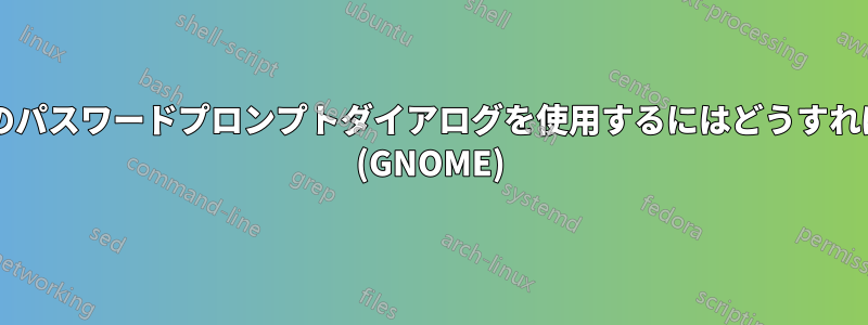 シェルから次のパスワードプロンプトダイアログを使用するにはどうすればよいですか? (GNOME)