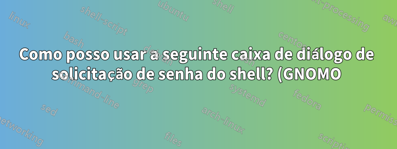 Como posso usar a seguinte caixa de diálogo de solicitação de senha do shell? (GNOMO)