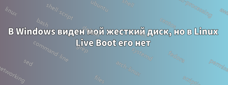 В Windows виден мой жесткий диск, но в Linux Live Boot его нет