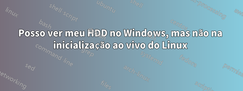 Posso ver meu HDD no Windows, mas não na inicialização ao vivo do Linux