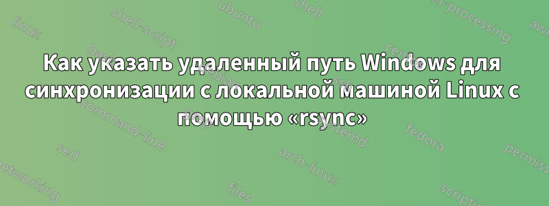 Как указать удаленный путь Windows для синхронизации с локальной машиной Linux с помощью «rsync»