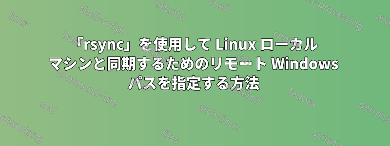 「rsync」を使用して Linux ローカル マシンと同期するためのリモート Windows パスを指定する方法